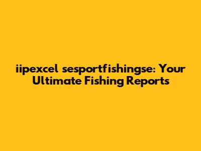 iipexcel sesportfishingse: Your Ultimate Fishing Reports